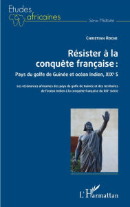 Title: Résister à la conquête française : Pays du golfe de Guinée et océan Indien, XIXe siècle: Les résistances africaines des pays du golfe de Guinée et des territoires de l'océan Indien à la conquête française du XIXe siècle, Author: Christian Roche