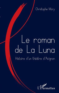 Title: Le roman de la Luna: Histoire d'un théâtre d'Avignon, Author: Christophe Mory