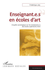 Title: Enseignant.e.s en écoles d'art: Enquête sociologique sur les enseignant.e.s des écoles supérieures d'art, Author: Frédérique Joly