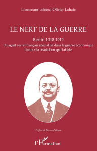 Title: Le nerf de la guerre: Berlin 1918-1919 - Un agent secret français spécialisé dans la guerre économique finance la révolution spartakiste, Author: Olivier Lahaie