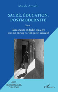 Title: Sacré, éducation, postmodernité: Permanence et déclin du sacré comme principe artistique et éducatif - Tome I, Author: Maude Arnaldi