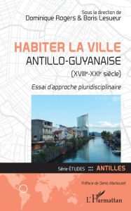 Title: Habiter la ville antillo-guyanaise (XVIIIe-XXIe siècle): Essai d'approche pluridisciplinaire, Author: Dominique Rogers