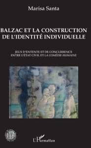Title: Balzac et la construction de l'identité individuelle: Jeux d'entente et de concurrence entre l'État civil et la Comédie humaine, Author: Marisa Santa