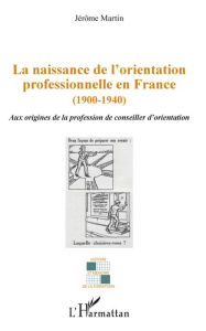 Title: La naissance de l'orientation professionnelle en France (1900-1940): Aux origines de la profession du conseiller d'orientation, Author: Jérôme Martin