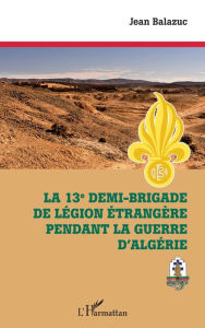 Title: La 13e demi-brigade de la Légion étrangère pendant la guerre d'Algérie, Author: Jean Balazuc