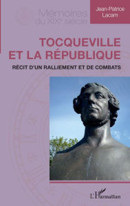 Title: Tocqueville et la République: Récit d'un ralliement et de combats, Author: Jean-Patrice Lacam