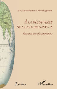 Title: A la découverte de la nature sauvage: Soixante ans d'explorations, Author: Aline Raynal-Roques