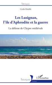 Title: Les Lusignan, l'île d'Aphrodite et la guerre: La défense de Chypre médiévale, Author: Cécile Khalifa