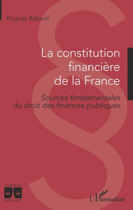 Title: La constitution financière de la France: Sources fondamentales du droit des finances publiques, Author: Hugues Rabault