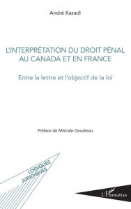 Title: L'interprétation du droit pénal au Canada et en France: Entre la lettre et l'objectif de la loi, Author: André Kazadi
