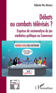 Title: Débats ou combats télévisés ?: Esquisse de socioanalyse du jeu médiatico-politique au Cameroun, Author: Valentin Nga Ndongo