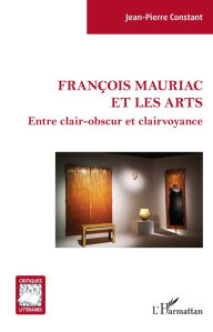 Title: François Mauriac et les arts: Entre clair-obscur et clairvoyance, Author: Jean-Pierre Constant