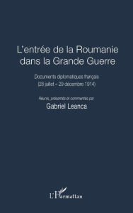 Title: L'entrée de la Roumanie dans la Grande Guerre: Documents diplomatiques français - (28 juillet - 29 décembre 1914), Author: Editions L'Harmattan