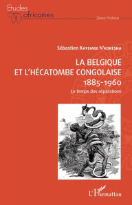 Title: La Belgique et l'hécatombe congolaise 1885-1960: Le temps des réparations, Author: Sébastien Kayembe N'Kokesha