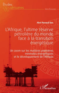 Title: L'Afrique, l'ultime réserve pétrolière du monde face à la transition énergétique: Un zoom sur les matières premières minérales énergétiques et le développement de l'Afrique, Author: Abel Renaud Eba