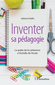 Title: Inventer sa pédagogie: La quête de la cohérence à l'échelle de l'école, Author: Julianna Diallo