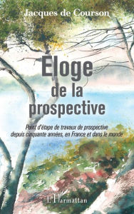 Title: Eloge de la prospective: Point d'étape de travaux de prospective depuis cinquante années, en France et dans le monde, Author: Jacques De Courson