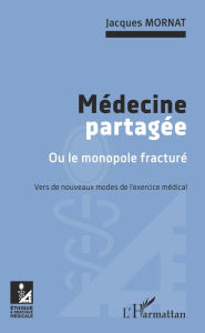 Title: Médecine partagée: Ou le monopole fracturé - Vers de nouveaux modes de l'exercice médical, Author: Jacques Mornat