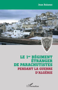 Title: Le 1er régiment étranger de parachutistes pendant la guerre d'Algérie, Author: Jean Balazuc