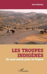 Title: Les troupes indigènes: Ils sont morts pour la France, Author: Jean Balazuc
