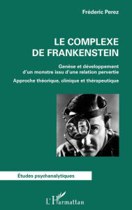 Title: Le complexe de Frankenstein: Genèse et développement d'un monstre issu d'une relation pervertie - Approche théorique, clinique et thérapeutique, Author: Frédéric Perez