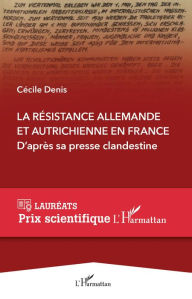 Title: La Résistance allemande et autrichienne en France: D'après sa presse clandestine, Author: Cécile Denis
