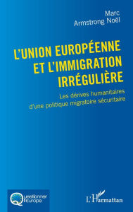 Title: L'Union européenne et l'immigration irrégulière: Les dérives humanitaires d'une politique migratoire sécuritaire, Author: Editions L'Harmattan