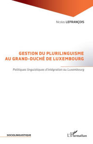 Title: Gestion du plurilinguisme au Grand-Duché de Luxembourg: Politiques linguistiques d'intégration au Luxembourg, Author: Nicolas Lefrançois