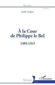 Title: À la Cour de Philippe le Bel: 1305-1313, Author: Gaëlle Audéon