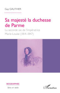 Title: Sa majesté la duchesse de Parme: La seconde vie de l'impératrice Marie- Louise - (1814-1847), Author: Guy Gauthier
