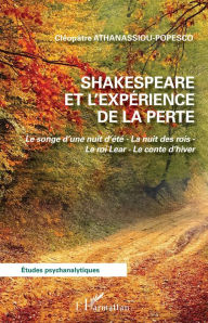 Title: Shakespeare et l'expérience de la perte: Le songe d'une nuit d'été - La nuit des rois - Le roi Lear - Le conte d'hiver, Author: Cléopâtre Athanassiou-Popesco