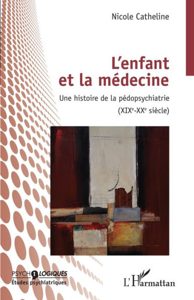 L'enfant et la médecine: Une histoire de la pédopsychiatrie (XIXEME-XXEME SIECLE)