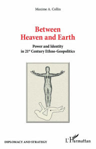 Title: Between Heaven and Earth: Power and Identity in 21st Century Ethno-Geopolitics, Author: Maxime A. Collin