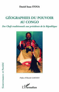 Title: Géographies du pouvoir au Congo: Des Chefs traditionnels aux présidents de la République, Author: Daniel Isaac Itoua