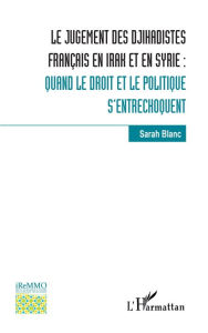 Title: Le jugement des djihadistes français en Irak et en Syrie :: Quand le droit et le politique s'entrechoquent, Author: Sarah Blanc