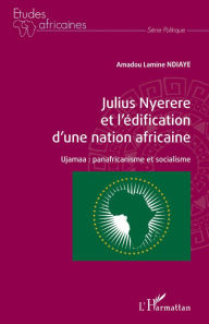 Title: Julius Nyerere et l'édification d'une nation africaine: Ujamaa : panafricanisme et socialisme, Author: Amadou Lamine Ndiaye