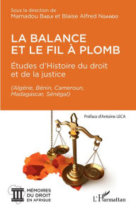 Title: La balance et le fil à plomb: Études d'Histoire du droit et de la justice - (Algérie, Bénin, Cameroun, Madagascar, Sénégal), Author: Mamadou Badji