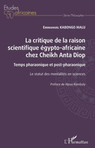 Title: La critique de la raison scientifique égypto-africaine chez Cheikh Anta Diop: Temps pharaonique et post-pharaonique - Le statut des mentalités en sciences, Author: Emmanuel Kabongo Malu