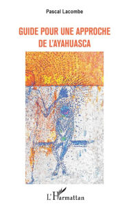 Title: GUIDE POUR UNE APPROCHE DE L'AYAHUASCA, Author: Pascal Lacombe