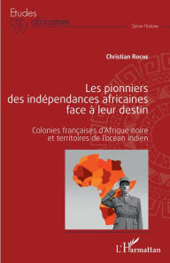 Title: Les pionniers des indépendances africaines face à leur destin: Colonies françaises d'Afrique noire et territoires de l'océan Indien, Author: Christian Roche