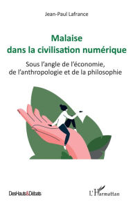 Title: Malaise dans la civilisation numérique: Sous l'angle de l'économie, de l'anthropologie et de la philosophie, Author: Jean-Paul Lafrance