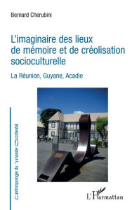 Title: L'imaginaire des lieux de mémoire et de créolisation socioculturelle: La Réunion, Guyane, Acadie, Author: Bernard Chérubini