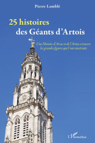 Title: 25 histoires des Géants d'Artois: Une Histoire d'Arras et de l'Artois à travers les grandes figures qui l'ont construite, Author: Pierre Lamblé