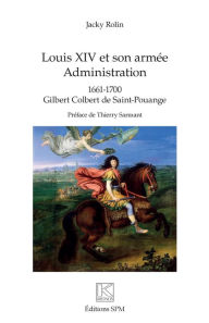 Title: Louis XIV et son armée: Administration - 1661 -1700 Gilbert Colbert de Saint-Pouange, Author: Jacky Rolin