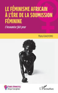 Title: Le féminisme africain à l'ère de la soumission féminine: L'insoumise fait peur, Author: Manu Kahoyomo