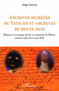 Title: Archives secrètes du Vatican et archives de douze pays: Homme au masque de fer et mauresse de Moret, enfants métis de Louis XIV, Author: Serge Aroles