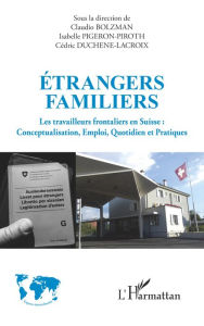 Title: Étrangers familiers: Les travailleurs frontaliers en Suisse : Conceptualisation, Emploi, Quotidien et Pratiques, Author: Claudio Bolzman