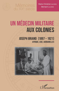 Title: Un médecin militaire aux colonies: Joseph Briand (1897-1921) - Afrique, Asie, Dardanelles, Author: Marie-Christine Lachèse