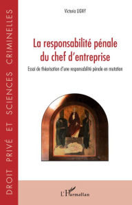 Title: La responsabilité pénale du chef d'entreprise: Essai de théorisation d'une responsabilité pénale en mutation, Author: Victoria Ligny