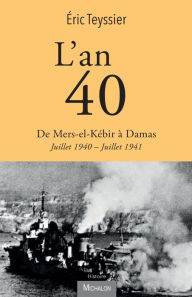 Title: L'an 40. De Mers-el-Kébir à Damas: Juillet 1940 - Juillet 1941, Author: Eric Teyssier